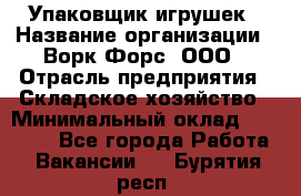 Упаковщик игрушек › Название организации ­ Ворк Форс, ООО › Отрасль предприятия ­ Складское хозяйство › Минимальный оклад ­ 27 000 - Все города Работа » Вакансии   . Бурятия респ.